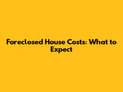 Foreclosed House Costs: What to Expect
