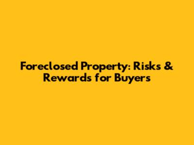 Foreclosed Property: Risks & Rewards for Buyers