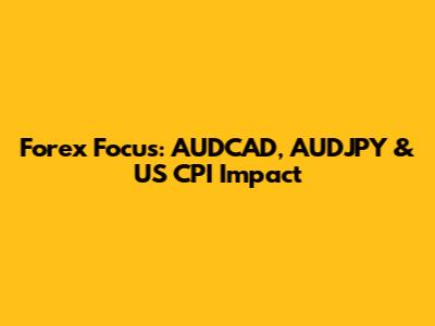 Forex Focus: AUDCAD, AUDJPY & US CPI Impact