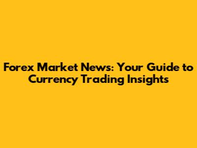 Forex Market News: Your Guide to Currency Trading Insights