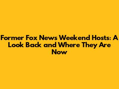 Former Fox News Weekend Hosts: A Look Back and Where They Are Now