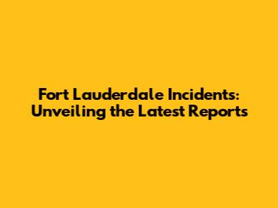 Fort Lauderdale Incidents: Unveiling the Latest Reports