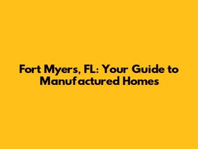 Fort Myers, FL: Your Guide to Manufactured Homes