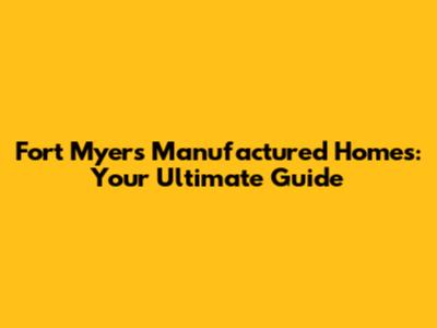 Fort Myers Manufactured Homes: Your Ultimate Guide