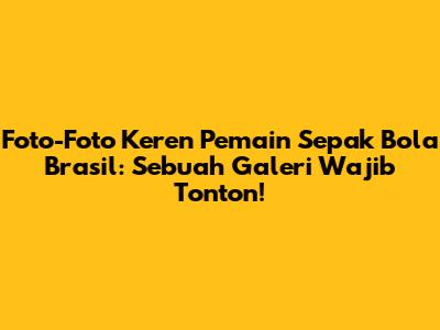 Foto-Foto Keren Pemain Sepak Bola Brasil: Sebuah Galeri Wajib Tonton!