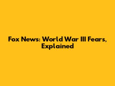 Fox News: World War III Fears, Explained