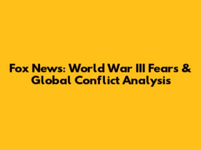 Fox News: World War III Fears & Global Conflict Analysis