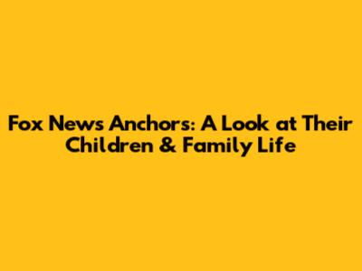 Fox News Anchors: A Look at Their Children & Family Life