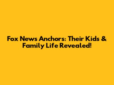 Fox News Anchors: Their Kids & Family Life Revealed!