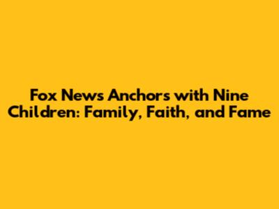 Fox News Anchors with Nine Children: Family, Faith, and Fame