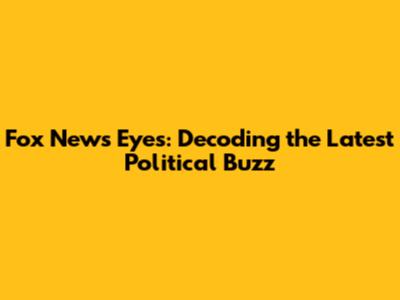 Fox News Eyes: Decoding the Latest Political Buzz