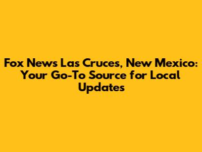 Fox News Las Cruces, New Mexico: Your Go-To Source for Local Updates