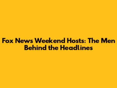 Fox News Weekend Hosts: The Men Behind the Headlines
