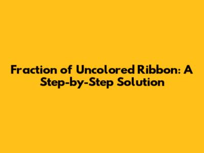 Fraction of Uncolored Ribbon: A Step-by-Step Solution