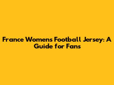 France Women's Football Jersey: A Guide for Fans