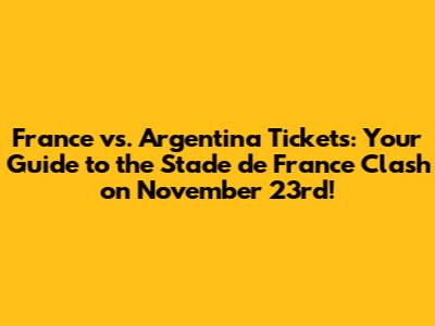 France vs. Argentina Tickets: Your Guide to the Stade de France Clash on November 23rd!