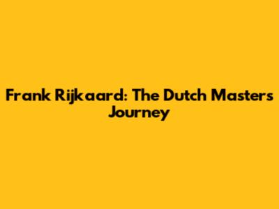 Frank Rijkaard: The Dutch Master's Journey