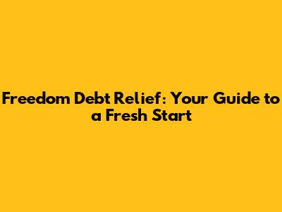 Freedom Debt Relief: Your Guide to a Fresh Start