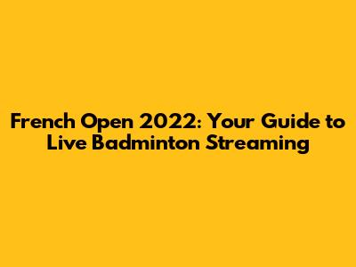 French Open 2022: Your Guide to Live Badminton Streaming