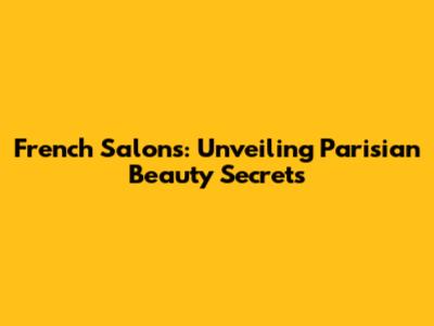 French Salons: Unveiling Parisian Beauty Secrets