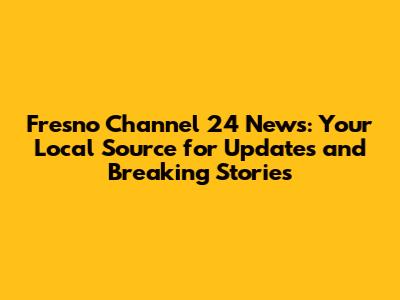Fresno Channel 24 News: Your Local Source for Updates and Breaking Stories