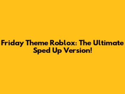 Friday Theme Roblox: The Ultimate Sped Up Version!