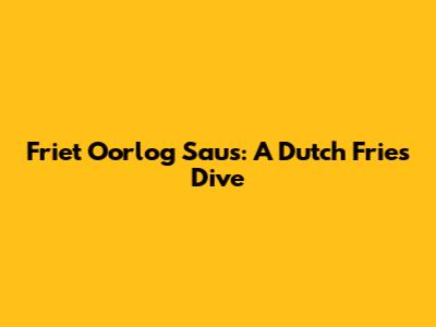 Friet Oorlog Saus: A Dutch Fries Dive