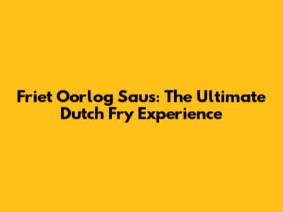 Friet Oorlog Saus: The Ultimate Dutch Fry Experience