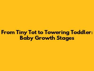 From Tiny Tot to Towering Toddler: Baby Growth Stages