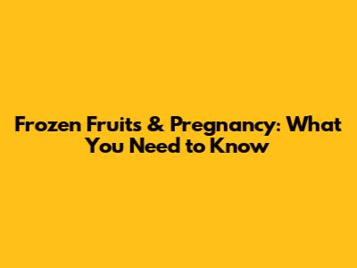 Frozen Fruits & Pregnancy: What You Need to Know