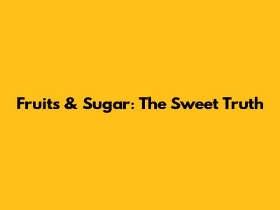 Fruits & Sugar: The Sweet Truth