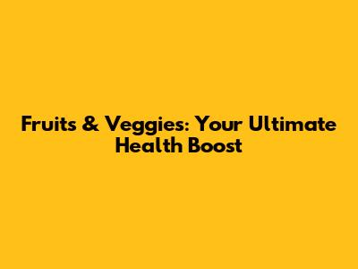 Fruits & Veggies: Your Ultimate Health Boost