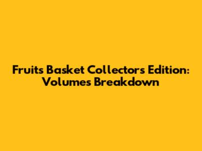 Fruits Basket Collector's Edition: Volumes Breakdown
