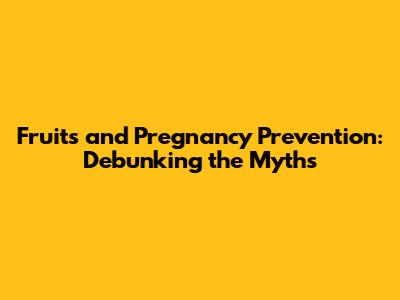Fruits and Pregnancy Prevention: Debunking the Myths