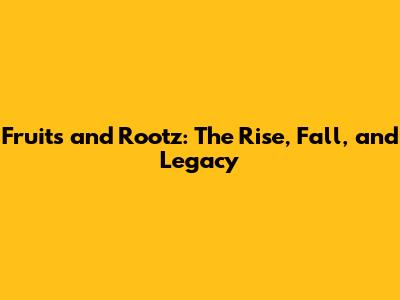 Fruits and Rootz: The Rise, Fall, and Legacy