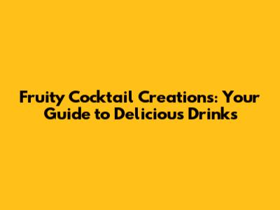 Fruity Cocktail Creations: Your Guide to Delicious Drinks