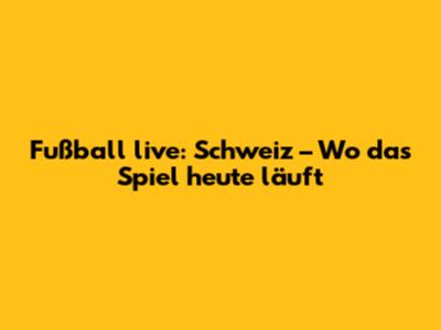 Fußball live: Schweiz – Wo das Spiel heute läuft
