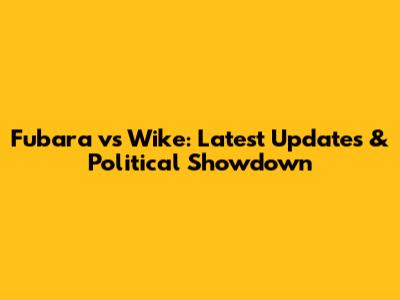 Fubara vs Wike: Latest Updates & Political Showdown