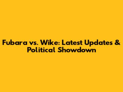 Fubara vs. Wike: Latest Updates & Political Showdown