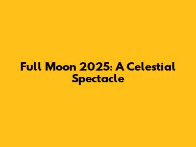 Full Moon 2025: A Celestial Spectacle
