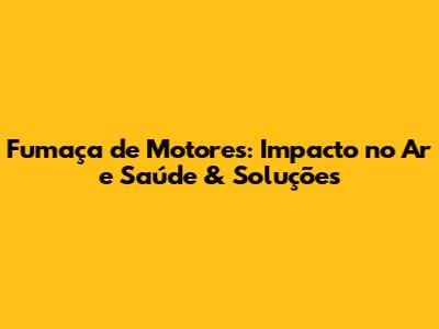 Fumaça de Motores: Impacto no Ar e Saúde & Soluções