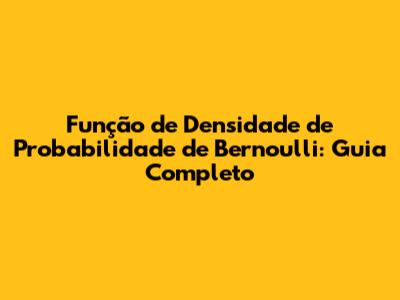 Função de Densidade de Probabilidade de Bernoulli: Guia Completo