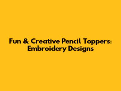 Fun & Creative Pencil Toppers: Embroidery Designs