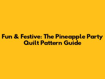 Fun & Festive: The Pineapple Party Quilt Pattern Guide