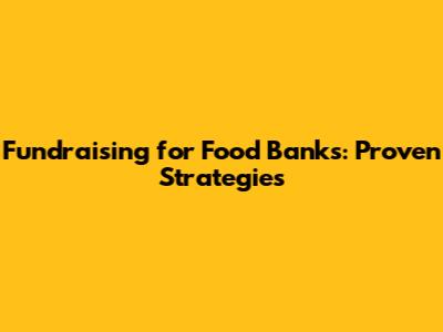 Fundraising for Food Banks: Proven Strategies