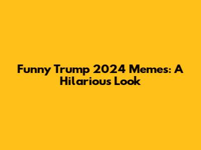 Funny Trump 2024 Memes: A Hilarious Look
