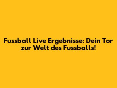 Fussball Live Ergebnisse: Dein Tor zur Welt des Fussballs!