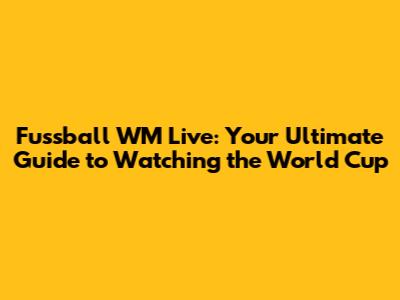 Fussball WM Live: Your Ultimate Guide to Watching the World Cup