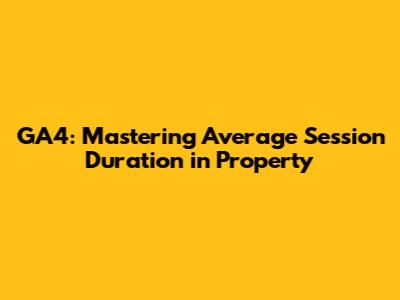 GA4: Mastering Average Session Duration in Property