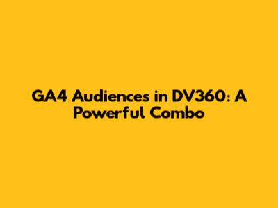 GA4 Audiences in DV360: A Powerful Combo